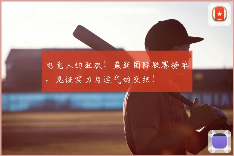 电竞人的狂欢！最新国际联赛榜单，见证实力与运气的交织！