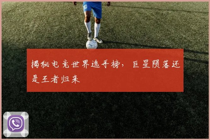 揭秘电竞世界选手榜,巨星陨落还是王者归来
