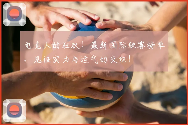 电竞人的狂欢！最新国际联赛榜单，见证实力与运气的交织！