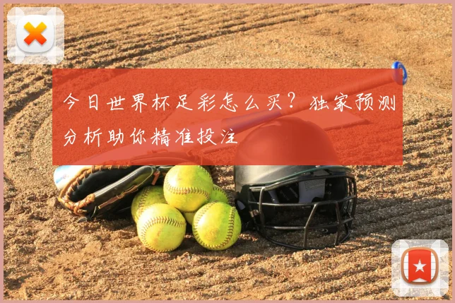 今日世界杯足彩怎么买?独家预测分析助你精准投注