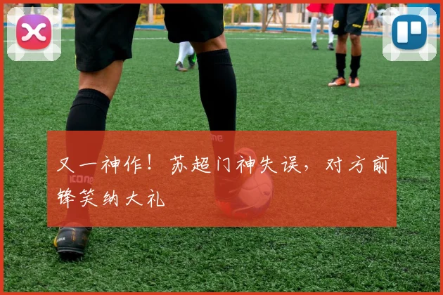 又一神作!苏超门神失误,对方前锋笑纳大礼