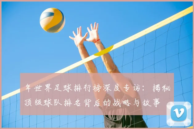 年世界足球排行榜深度专访:揭秘顶级球队排名背后的战略与故事