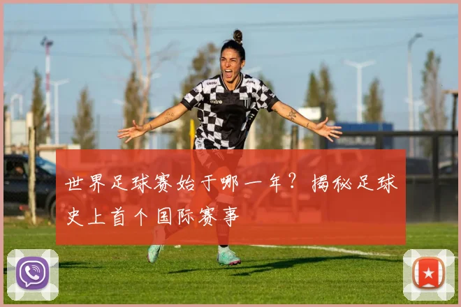 世界足球赛始于哪一年?揭秘足球史上首个国际赛事