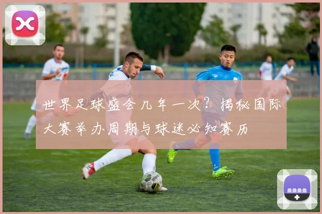 世界足球盛会几年一次?揭秘国际大赛举办周期与球迷必知赛历