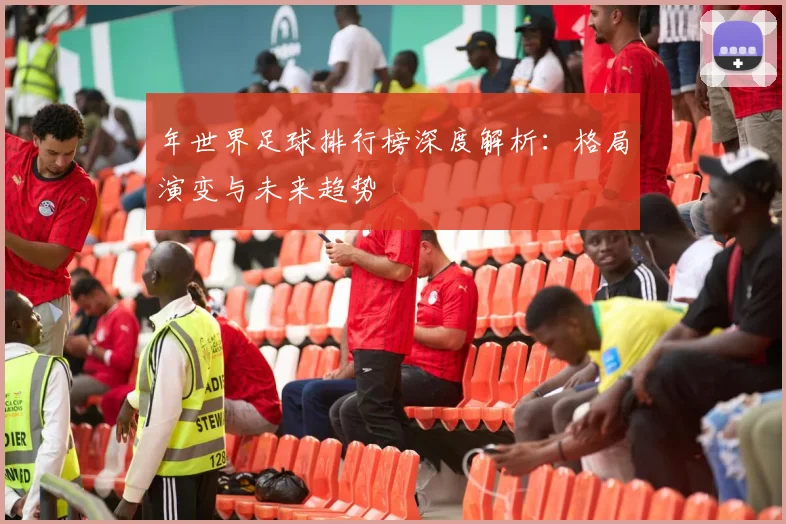 年世界足球排行榜深度解析：格局演变与未来趋势