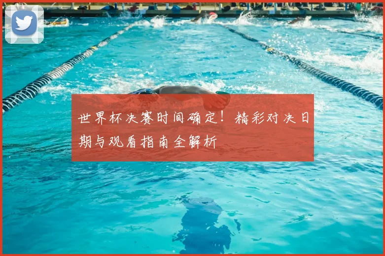 世界杯决赛时间确定!精彩对决日期与观看指南全解析