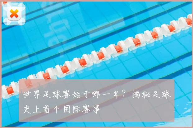世界足球赛始于哪一年？揭秘足球史上首个国际赛事