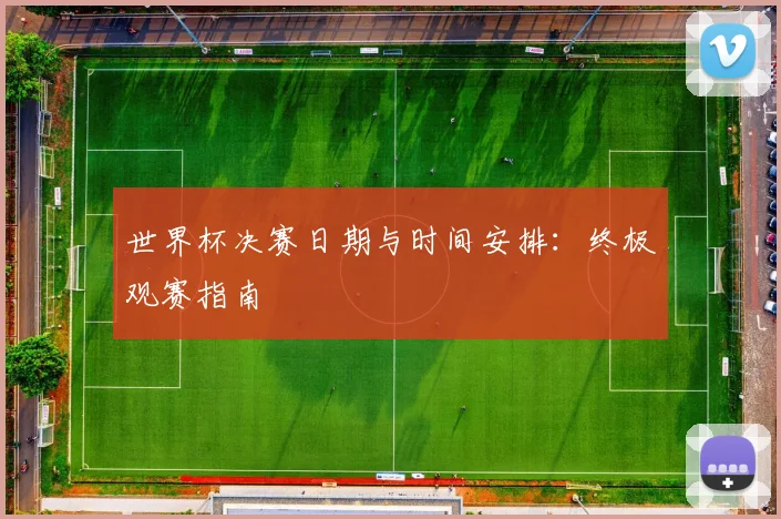 世界杯决赛日期与时间安排:终极观赛指南