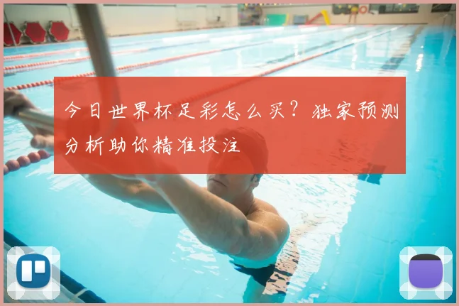 今日世界杯足彩怎么买？独家预测分析助你精准投注
