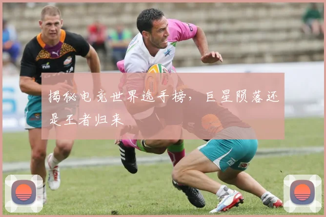 揭秘电竞世界选手榜，巨星陨落还是王者归来