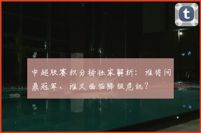 中超联赛积分榜独家解析：谁将问鼎冠军，谁又面临降级危机？