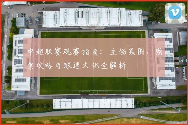 中超联赛观赛指南:主场氛围、购票攻略与球迷文化全解析