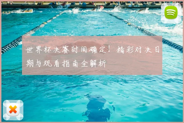 世界杯决赛时间确定！精彩对决日期与观看指南全解析