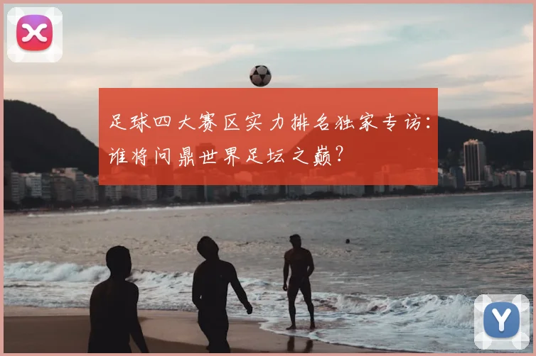 足球四大赛区实力排名独家专访：谁将问鼎世界足坛之巅？